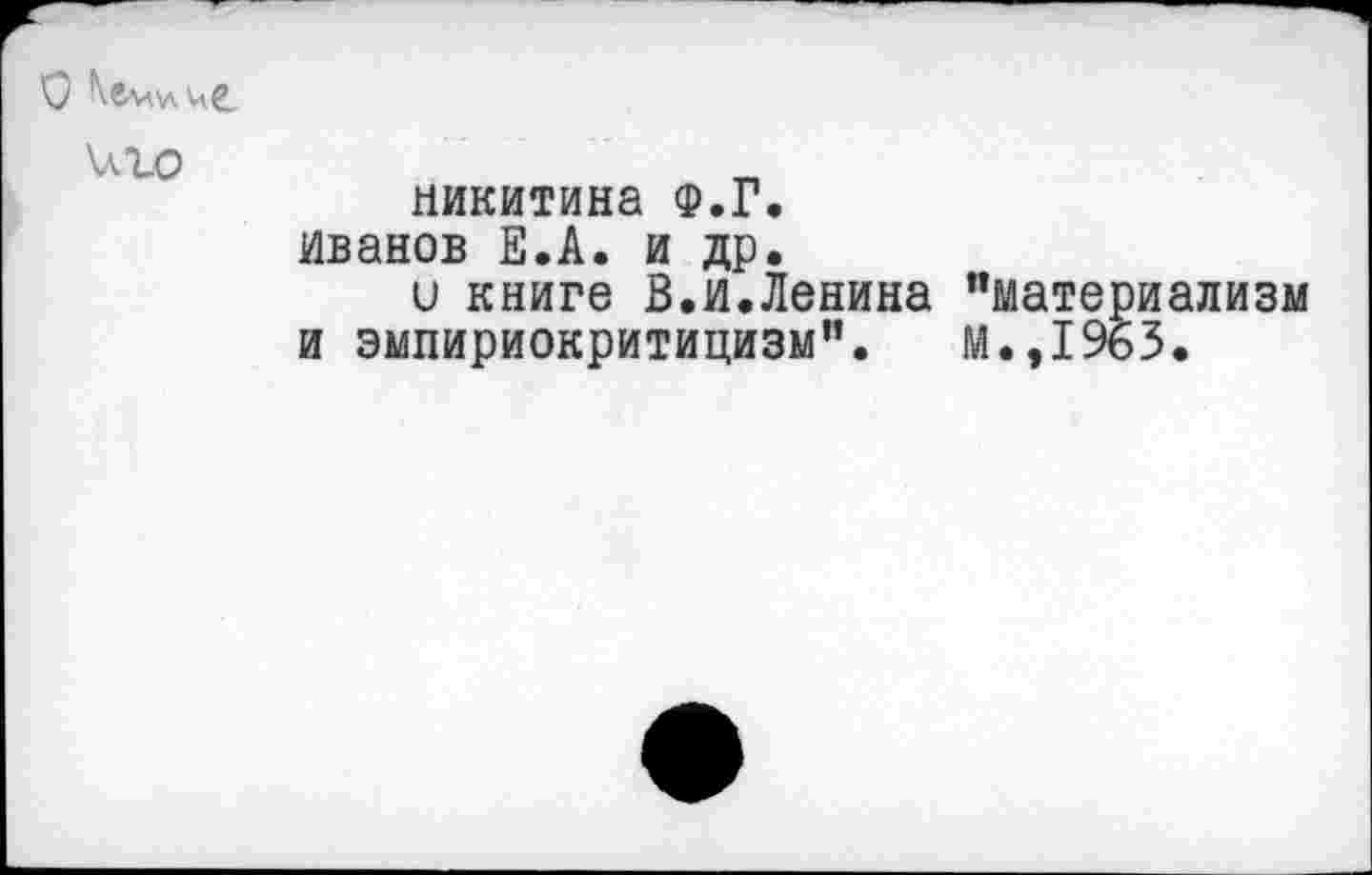 ﻿иго
Никитина ф.Г.
Иванов Е.А. и др.
и книге В.и.Ленина "материализм и эмпириокритицизм". М.,1963.